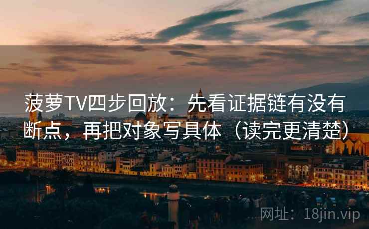 菠萝TV四步回放：先看证据链有没有断点，再把对象写具体（读完更清楚）
