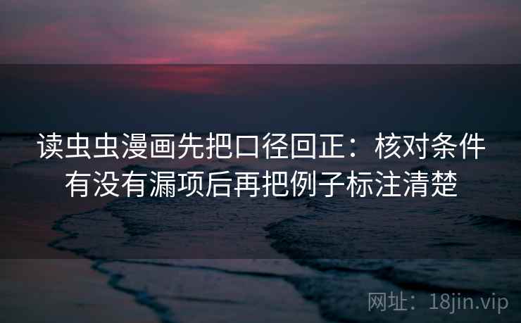 读虫虫漫画先把口径回正：核对条件有没有漏项后再把例子标注清楚