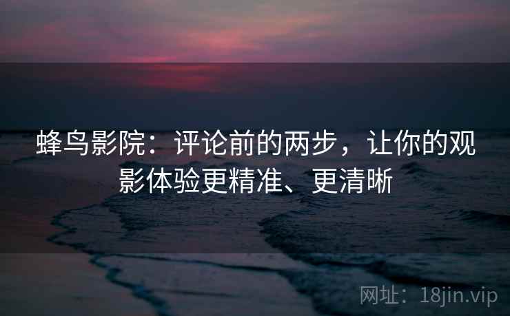 蜂鸟影院：评论前的两步，让你的观影体验更精准、更清晰