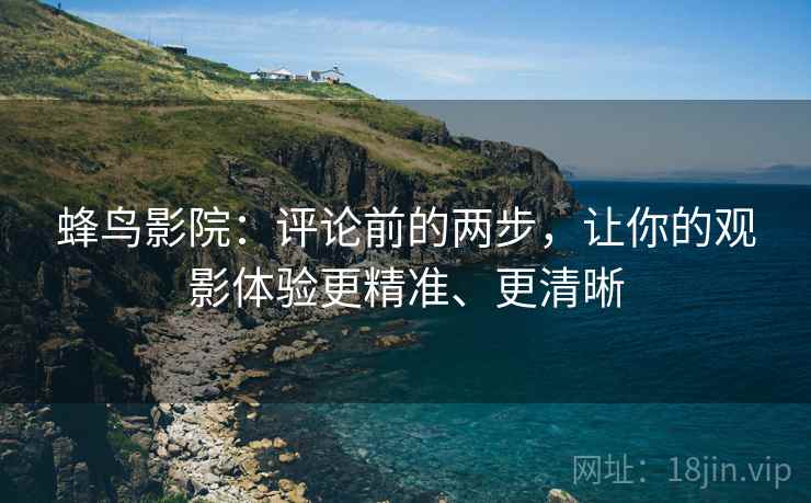 蜂鸟影院：评论前的两步，让你的观影体验更精准、更清晰