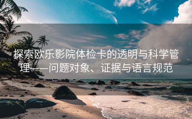 探索欧乐影院体检卡的透明与科学管理——问题对象、证据与语言规范
