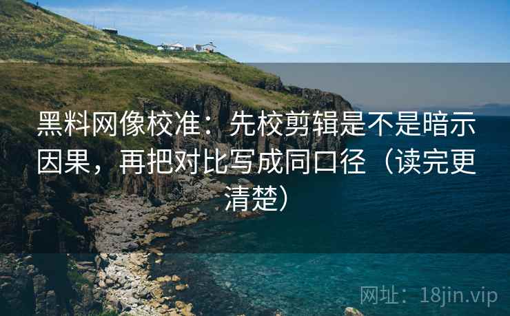 黑料网像校准：先校剪辑是不是暗示因果，再把对比写成同口径（读完更清楚）