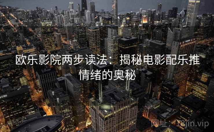 欧乐影院两步读法：揭秘电影配乐推情绪的奥秘