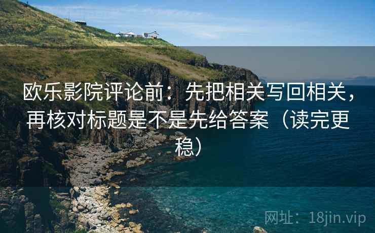 欧乐影院评论前：先把相关写回相关，再核对标题是不是先给答案（读完更稳）