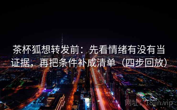 茶杯狐想转发前：先看情绪有没有当证据，再把条件补成清单（四步回放）