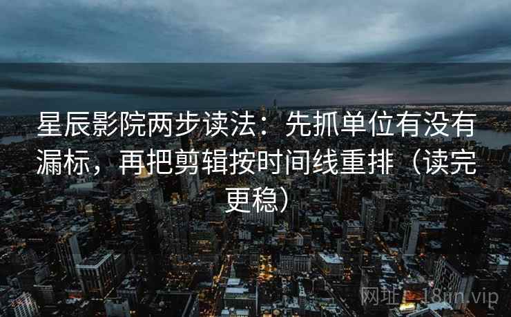 星辰影院两步读法：先抓单位有没有漏标，再把剪辑按时间线重排（读完更稳）