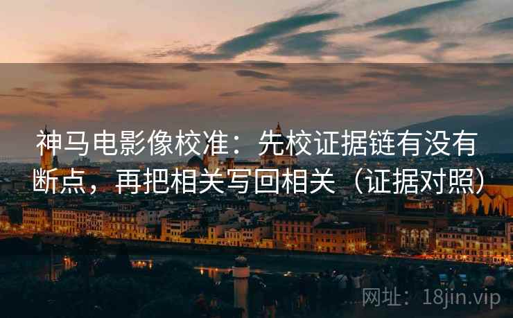 神马电影像校准：先校证据链有没有断点，再把相关写回相关（证据对照）