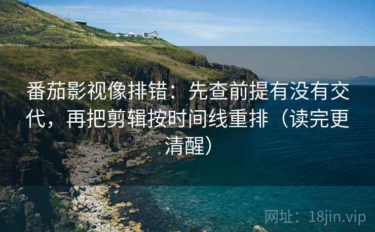番茄影视像排错：先查前提有没有交代，再把剪辑按时间线重排（读完更清醒）