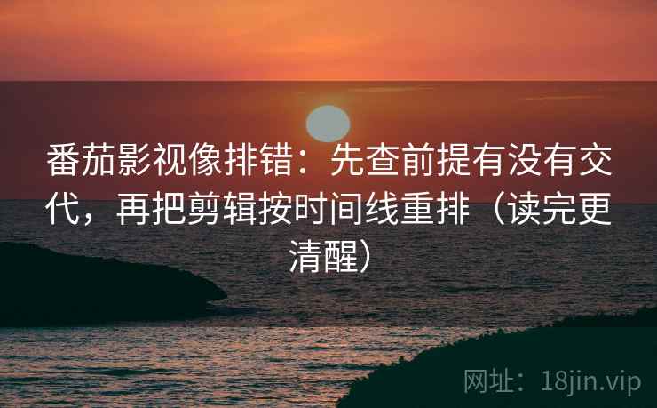 番茄影视像排错：先查前提有没有交代，再把剪辑按时间线重排（读完更清醒）