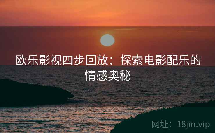欧乐影视四步回放：探索电影配乐的情感奥秘