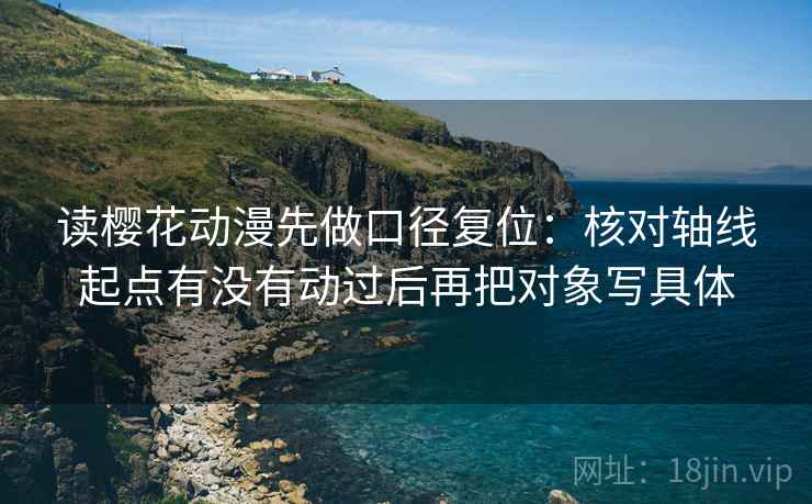 读樱花动漫先做口径复位：核对轴线起点有没有动过后再把对象写具体