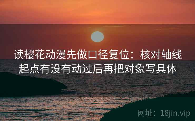 读樱花动漫先做口径复位：核对轴线起点有没有动过后再把对象写具体