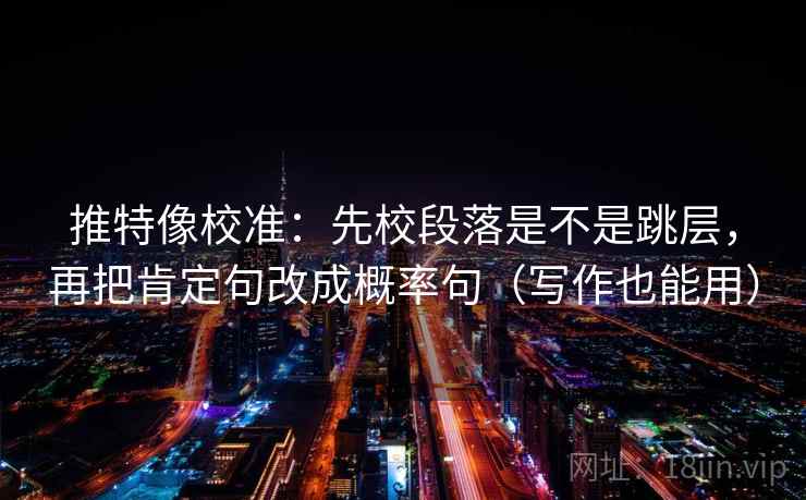 推特像校准：先校段落是不是跳层，再把肯定句改成概率句（写作也能用）