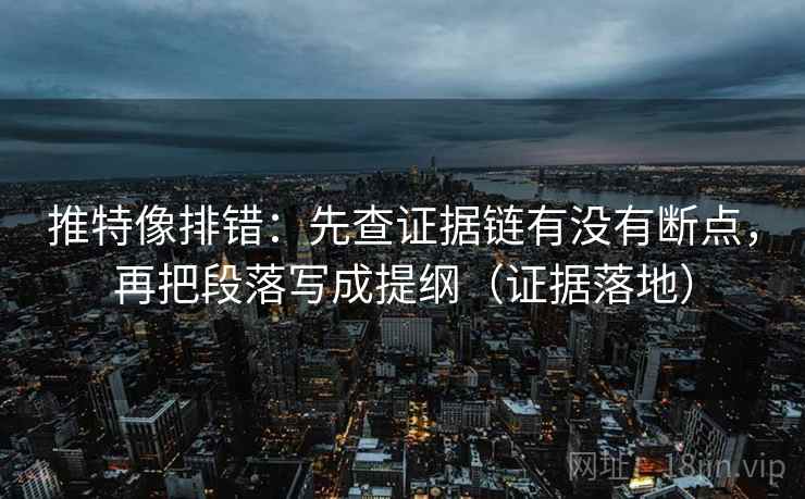 推特像排错：先查证据链有没有断点，再把段落写成提纲（证据落地）
