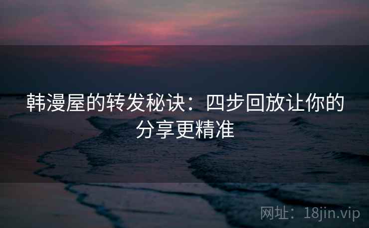韩漫屋的转发秘诀：四步回放让你的分享更精准
