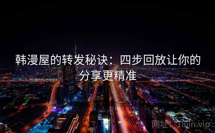 韩漫屋的转发秘诀：四步回放让你的分享更精准