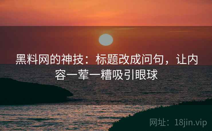 黑料网的神技：标题改成问句，让内容一荤一糟吸引眼球