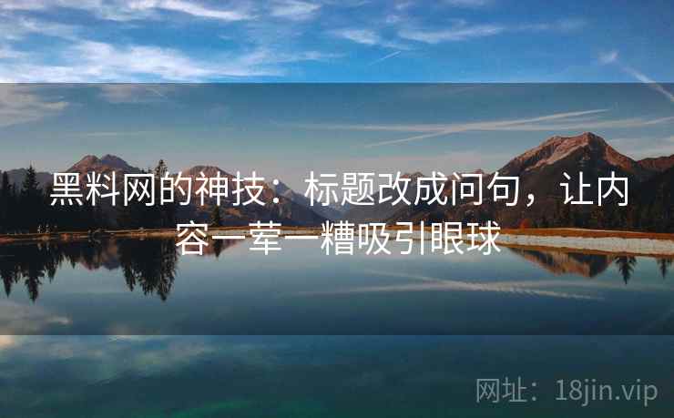 黑料网的神技：标题改成问句，让内容一荤一糟吸引眼球