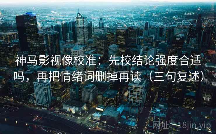 神马影视像校准：先校结论强度合适吗，再把情绪词删掉再读（三句复述）