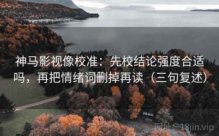 神马影视像校准：先校结论强度合适吗，再把情绪词删掉再读（三句复述）