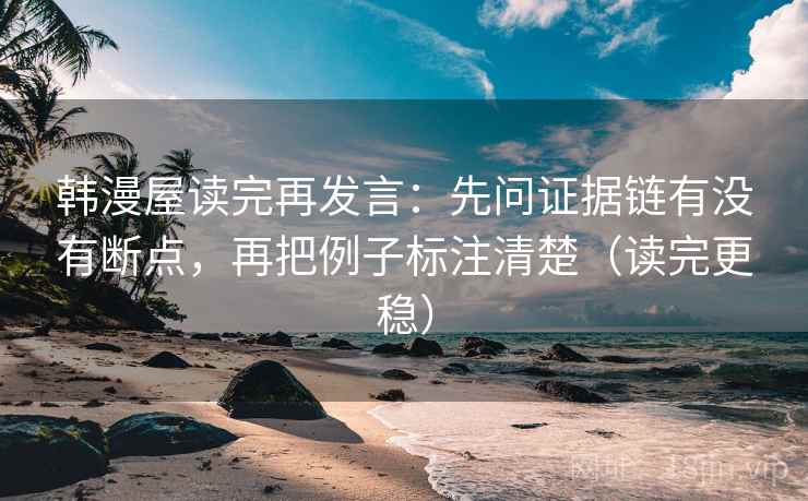 韩漫屋读完再发言：先问证据链有没有断点，再把例子标注清楚（读完更稳）