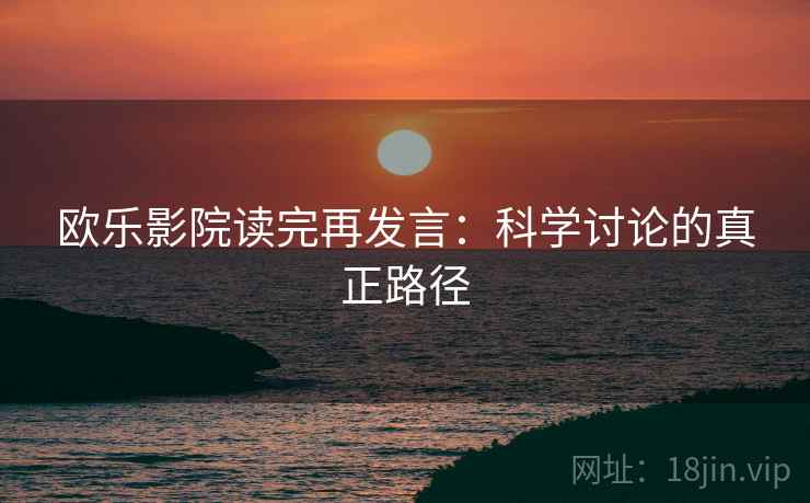 欧乐影院读完再发言：科学讨论的真正路径