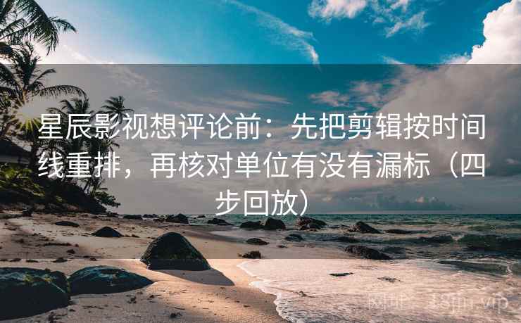 星辰影视想评论前：先把剪辑按时间线重排，再核对单位有没有漏标（四步回放）