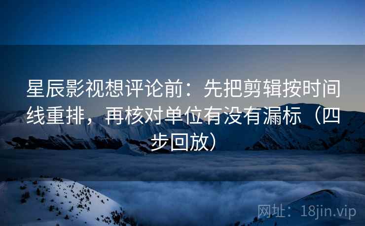 星辰影视想评论前：先把剪辑按时间线重排，再核对单位有没有漏标（四步回放）