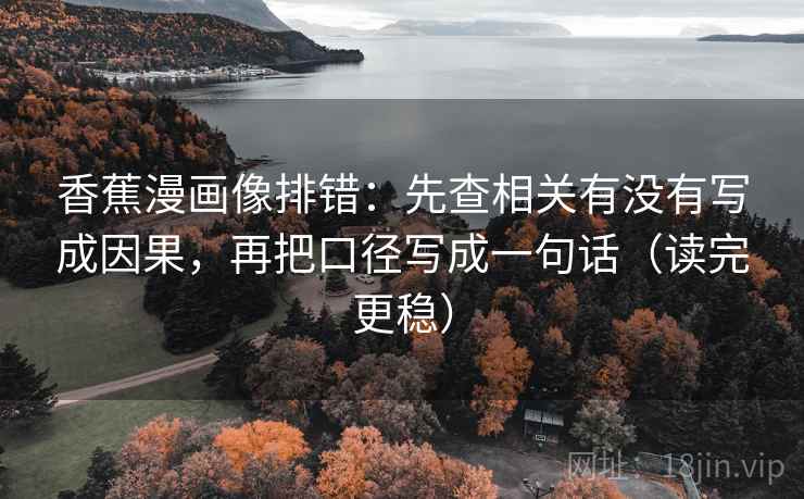 香蕉漫画像排错：先查相关有没有写成因果，再把口径写成一句话（读完更稳）
