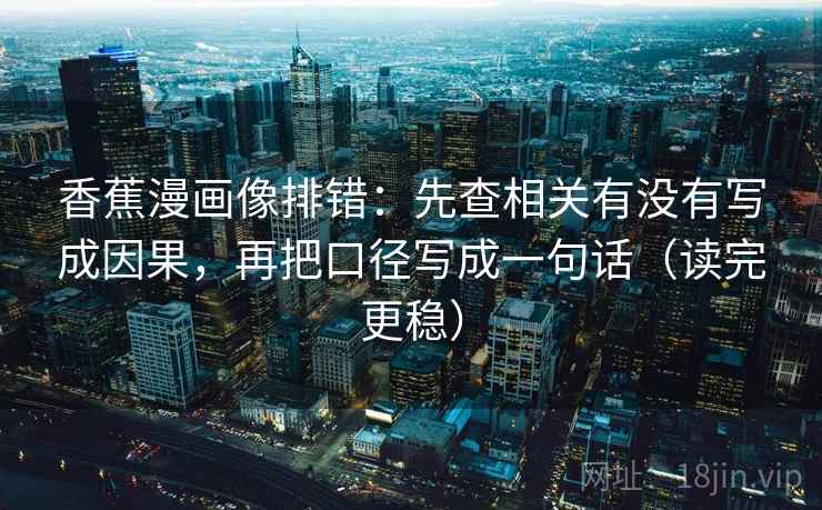 香蕉漫画像排错：先查相关有没有写成因果，再把口径写成一句话（读完更稳）