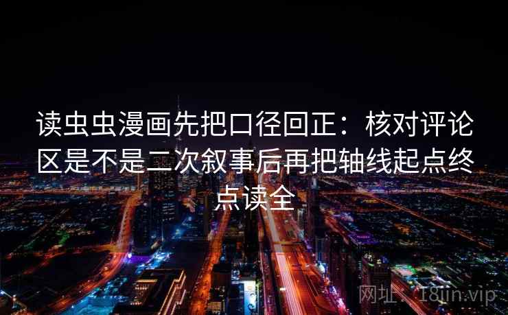 读虫虫漫画先把口径回正：核对评论区是不是二次叙事后再把轴线起点终点读全