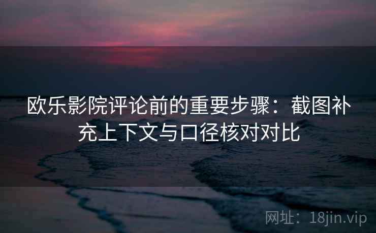 欧乐影院评论前的重要步骤：截图补充上下文与口径核对对比