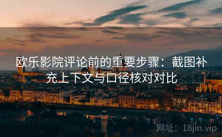 欧乐影院评论前的重要步骤：截图补充上下文与口径核对对比