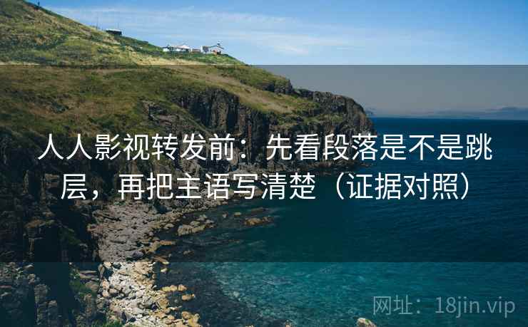 人人影视转发前：先看段落是不是跳层，再把主语写清楚（证据对照）