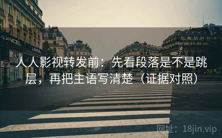 人人影视转发前：先看段落是不是跳层，再把主语写清楚（证据对照）