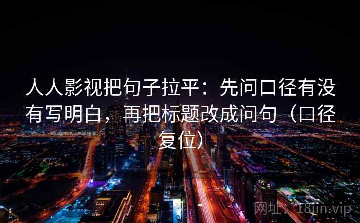 人人影视把句子拉平：先问口径有没有写明白，再把标题改成问句（口径复位）