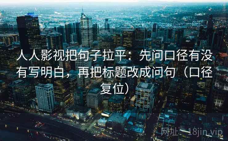 人人影视把句子拉平：先问口径有没有写明白，再把标题改成问句（口径复位）
