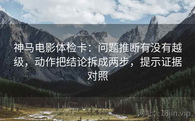 神马电影体检卡：问题推断有没有越级，动作把结论拆成两步，提示证据对照