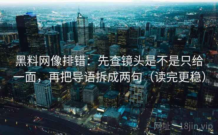 黑料网像排错：先查镜头是不是只给一面，再把导语拆成两句（读完更稳）