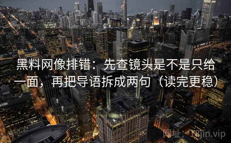黑料网像排错：先查镜头是不是只给一面，再把导语拆成两句（读完更稳）