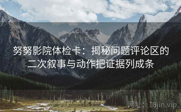 努努影院体检卡：揭秘问题评论区的二次叙事与动作把证据列成条