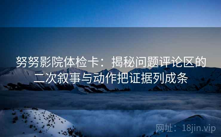 努努影院体检卡：揭秘问题评论区的二次叙事与动作把证据列成条