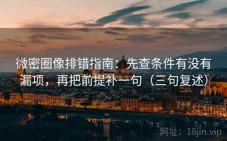 微密圈像排错指南：先查条件有没有漏项，再把前提补一句（三句复述）