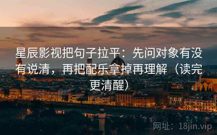 星辰影视把句子拉平：先问对象有没有说清，再把配乐拿掉再理解（读完更清醒）