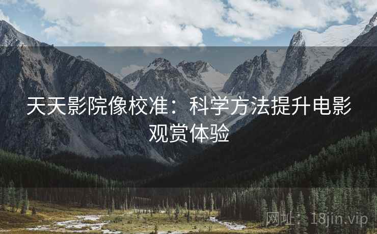 天天影院像校准：科学方法提升电影观赏体验