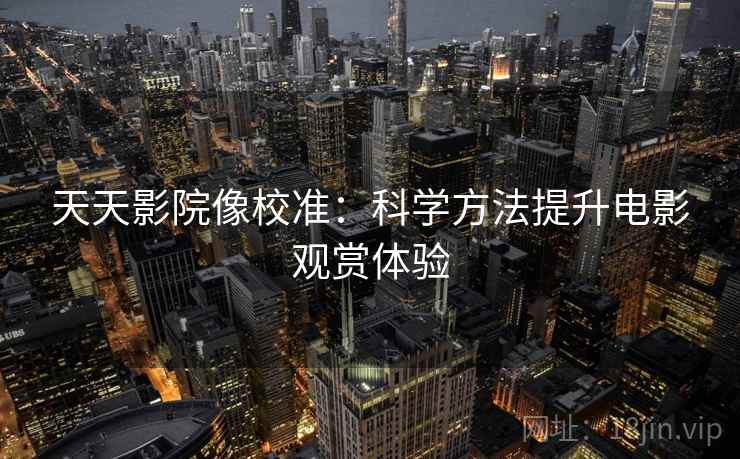 天天影院像校准：科学方法提升电影观赏体验