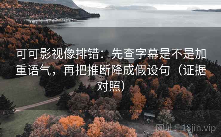 可可影视像排错：先查字幕是不是加重语气，再把推断降成假设句（证据对照）