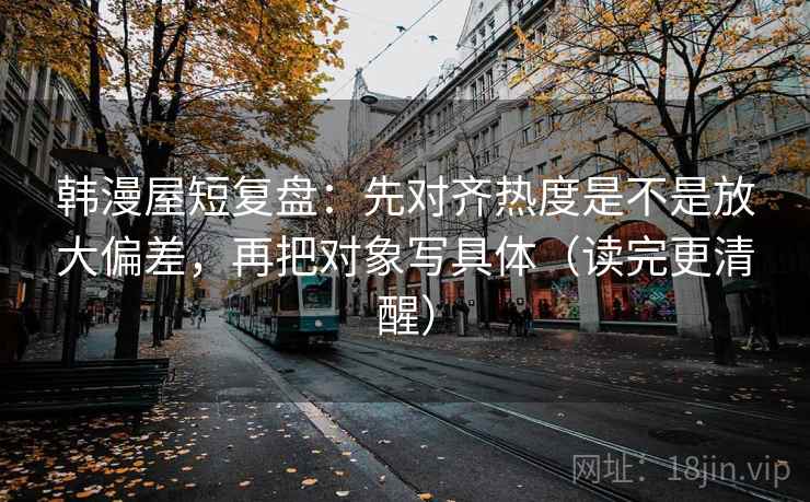 韩漫屋短复盘：先对齐热度是不是放大偏差，再把对象写具体（读完更清醒）
