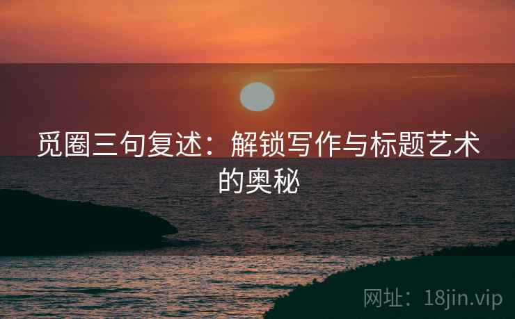 觅圈三句复述：解锁写作与标题艺术的奥秘