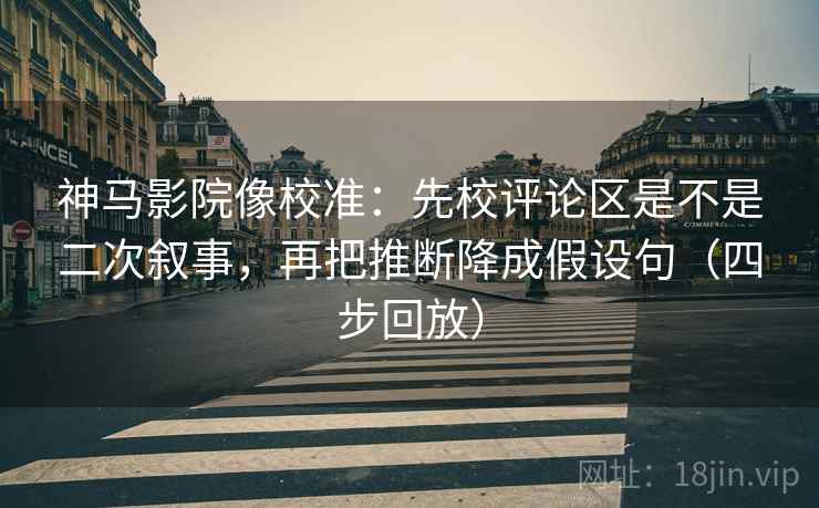 神马影院像校准：先校评论区是不是二次叙事，再把推断降成假设句（四步回放）
